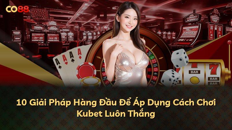 10 Giải Pháp Hàng Đầu Để Áp Dụng Cách Chơi Kubet Luôn Thắng