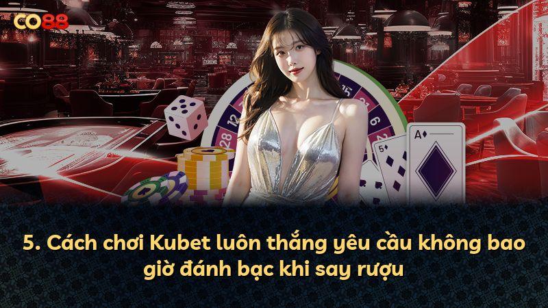 5. Cách chơi Kubet luôn thắng yêu cầu không bao giờ đánh bạc khi say rượu