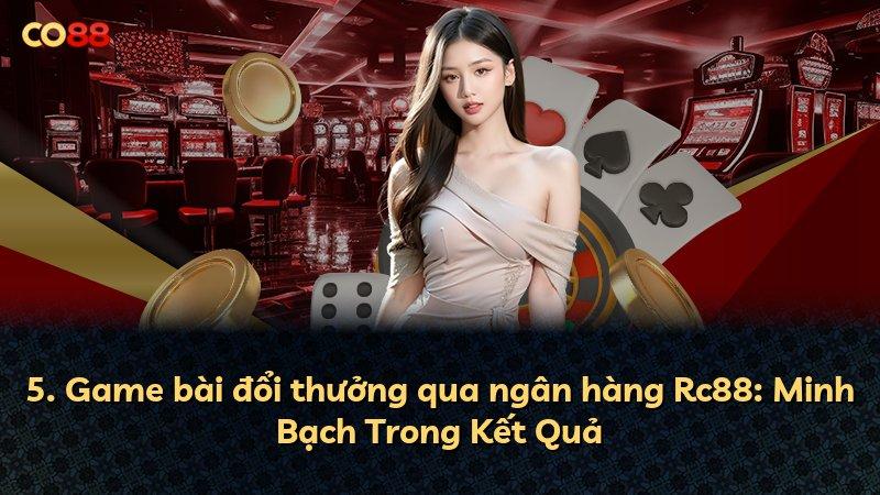 5. Game bài đổi thưởng qua ngân hàng Rc88: Minh Bạch Trong Kết Quả
