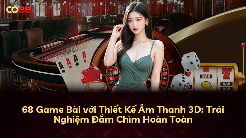 68 Game Bài với Thiết Kế Âm Thanh 3D: Trải Nghiệm Đắm Chìm Hoàn Toàn