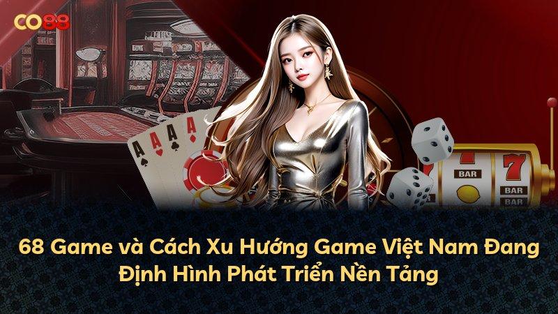 68 Game và Cách Xu Hướng Game Việt Nam Đang Định Hình Phát Triển Nền Tảng