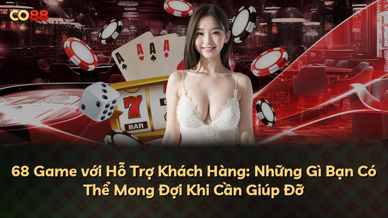 68 Game với Hỗ Trợ Khách Hàng: Những Gì Bạn Có Thể Mong Đợi Khi Cần Giúp Đỡ