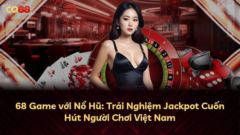 68 Game với Nổ Hũ: Trải Nghiệm Jackpot Cuốn Hút Người Chơi Việt Nam