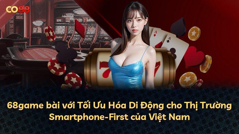 68game bài với Tối Ưu Hóa Di Động cho Thị Trường Smartphone-First của Việt Nam