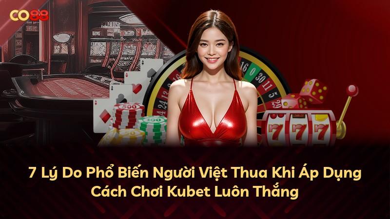 7 Lý Do Phổ Biến Người Việt Thua Khi Áp Dụng Cách Chơi Kubet Luôn Thắng