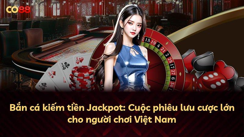 Bắn cá kiếm tiền Jackpot: Cuộc phiêu lưu cược lớn cho người chơi Việt Nam