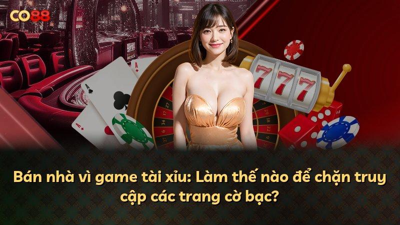 Bán nhà vì game tài xỉu: Làm thế nào để chặn truy cập các trang cờ bạc?