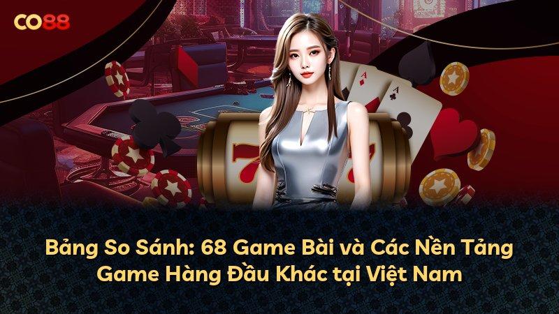 Bảng So Sánh: 68 Game Bài và Các Nền Tảng Game Hàng Đầu Khác tại Việt Nam