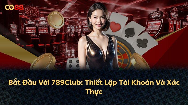 Bắt Đầu Với 789Club: Thiết Lập Tài Khoản Và Xác Thực