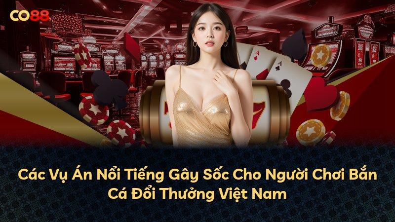 Các Vụ Án Nổi Tiếng Gây Sốc Cho Người Chơi Bắn Cá Đổi Thưởng Việt Nam