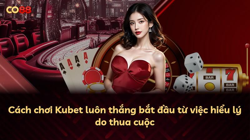 Cách chơi Kubet luôn thắng bắt đầu từ việc hiểu lý do thua cuộc