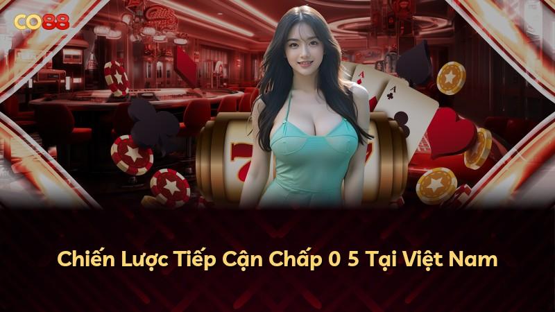 Chiến Lược Tiếp Cận Chấp 0 5 Tại Việt Nam