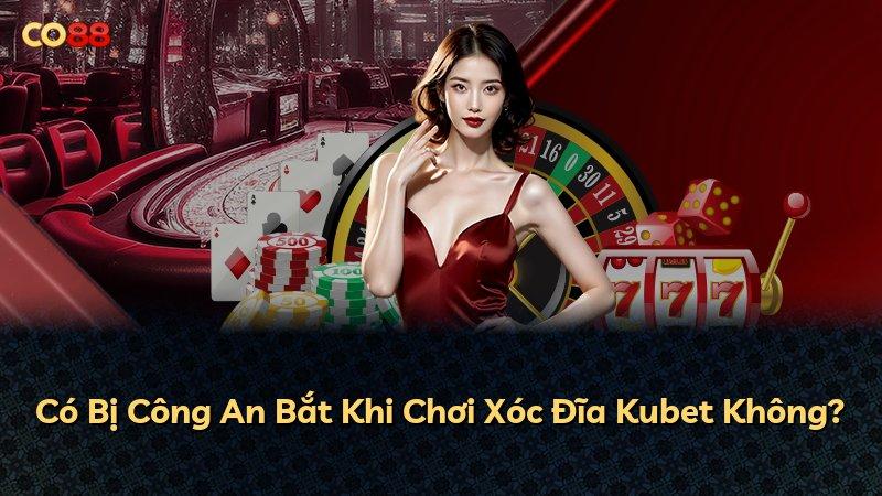 Có Bị Công An Bắt Khi Chơi Xóc Đĩa Kubet Không?