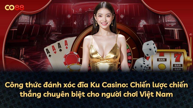 Công thức đánh xóc đĩa Ku Casino: Chiến lược chiến thắng chuyên biệt cho người chơi Việt Nam