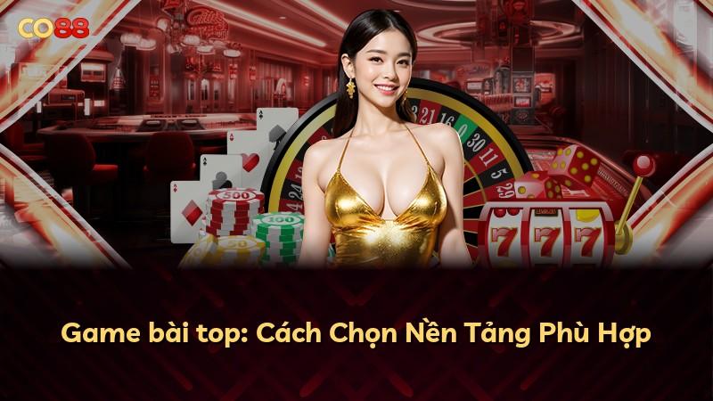Game bài top: Cách Chọn Nền Tảng Phù Hợp