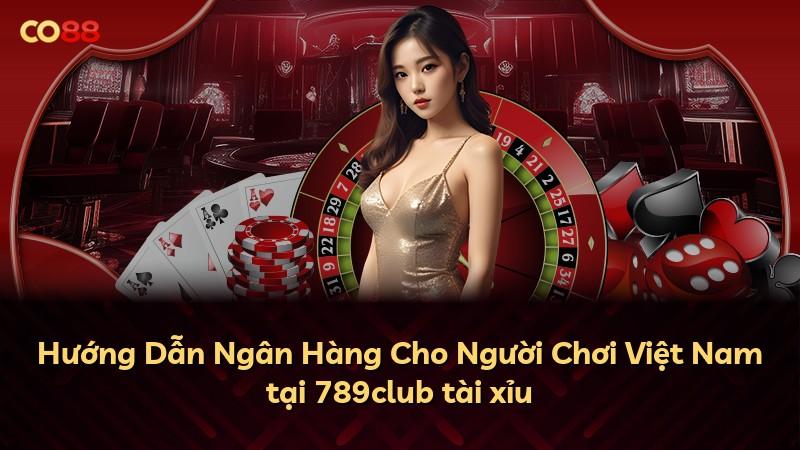 Hướng Dẫn Ngân Hàng Cho Người Chơi Việt Nam tại 789club tài xỉu
