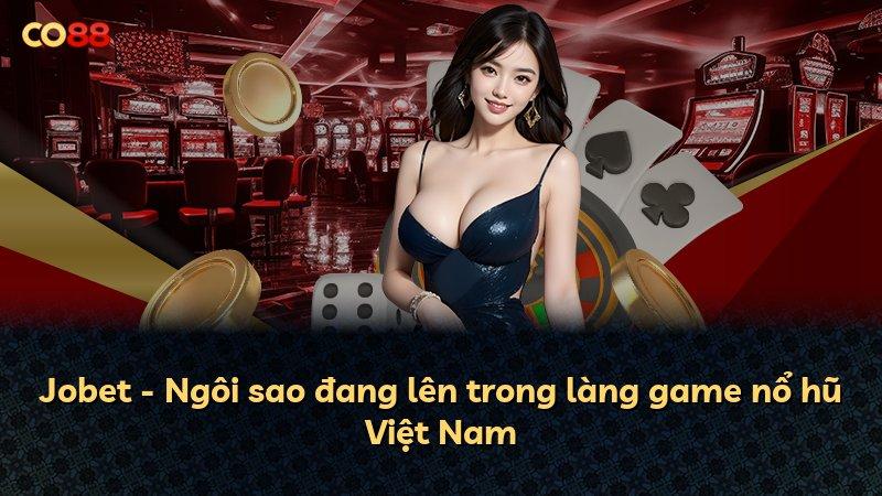 Jobet - Ngôi sao đang lên trong làng game nổ hũ Việt Nam