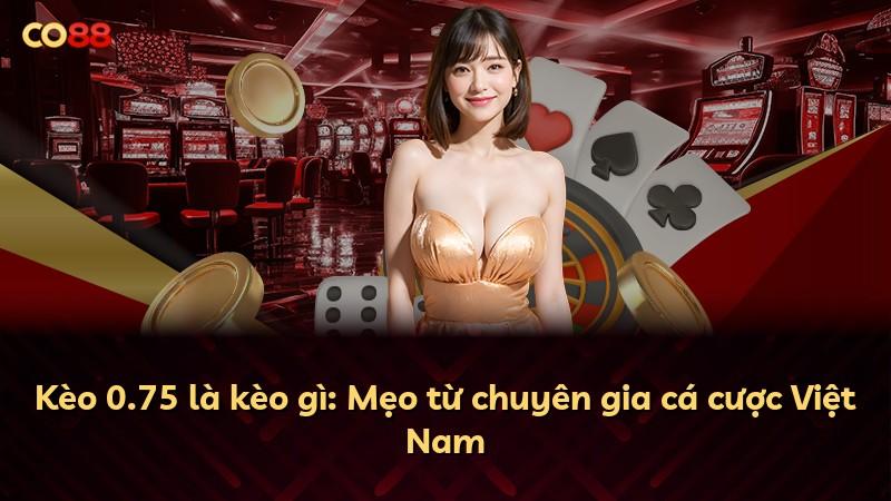 Kèo 0.75 là kèo gì: Mẹo từ chuyên gia cá cược Việt Nam