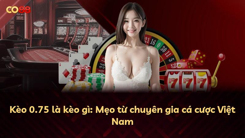 Kèo 0.75 là kèo gì: Mẹo từ chuyên gia cá cược Việt Nam