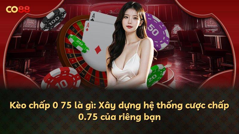 Kèo chấp 0 75 là gì: Xây dựng hệ thống cược chấp 0.75 của riêng bạn