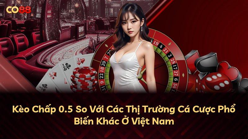 Kèo Chấp 0.5 So Với Các Thị Trường Cá Cược Phổ Biến Khác Ở Việt Nam