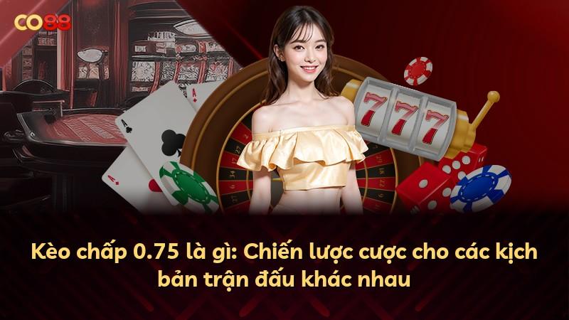 Kèo chấp 0.75 là gì: Chiến lược cược cho các kịch bản trận đấu khác nhau