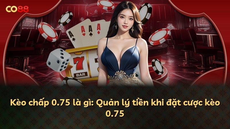 Kèo chấp 0.75 là gì: Quản lý tiền khi đặt cược kèo 0.75
