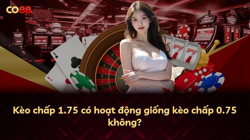 Kèo chấp 1.75 có hoạt động giống kèo chấp 0.75 không?