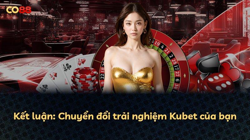 Kết luận: Chuyển đổi trải nghiệm Kubet của bạn