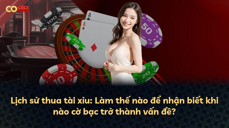 Lịch sử thua tài xỉu: Làm thế nào để nhận biết khi nào cờ bạc trở thành vấn đề?