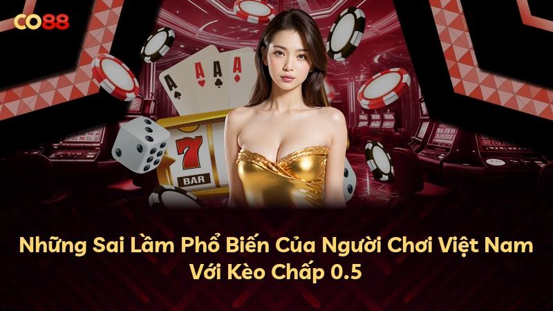 Những Sai Lầm Phổ Biến Của Người Chơi Việt Nam Với Kèo Chấp 0.5
