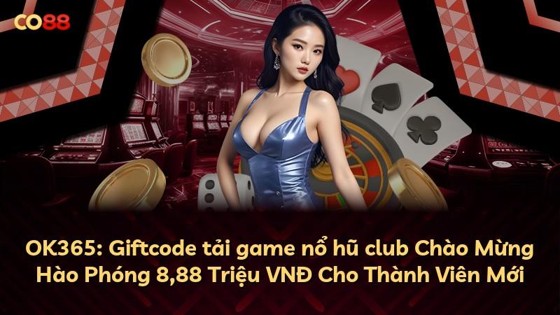 OK365: Giftcode tải game nổ hũ club Chào Mừng Hào Phóng 8,88 Triệu VNĐ Cho Thành Viên Mới
