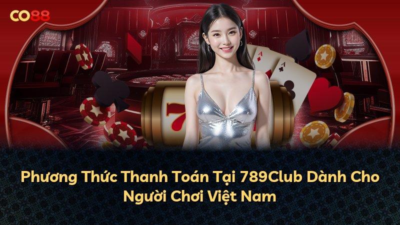 Phương Thức Thanh Toán Tại 789Club Dành Cho Người Chơi Việt Nam