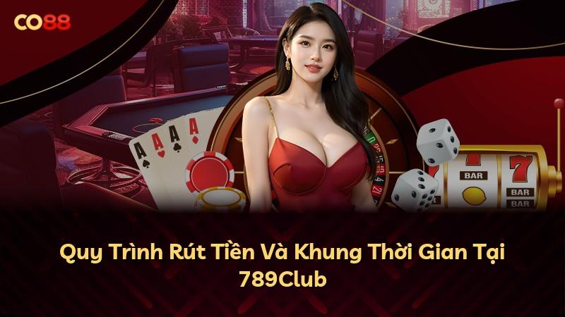Quy Trình Rút Tiền Và Khung Thời Gian Tại 789Club
