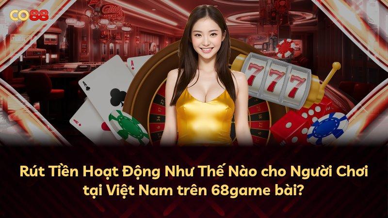Rút Tiền Hoạt Động Như Thế Nào cho Người Chơi tại Việt Nam trên 68game bài?