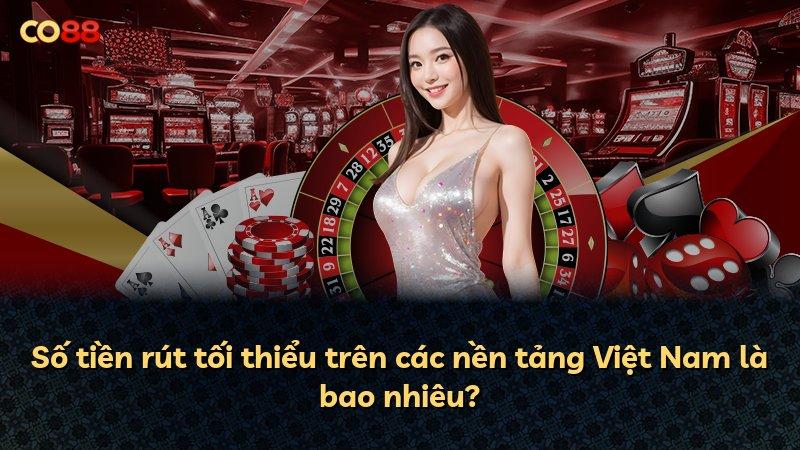 Số tiền rút tối thiểu trên các nền tảng Việt Nam là bao nhiêu?