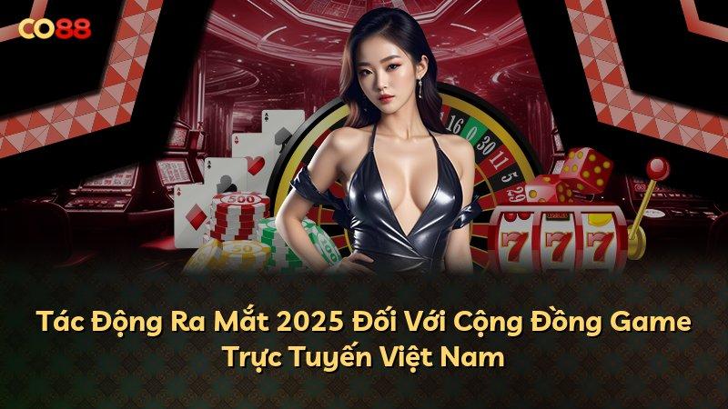 Tác Động Ra Mắt 2025 Đối Với Cộng Đồng Game Trực Tuyến Việt Nam