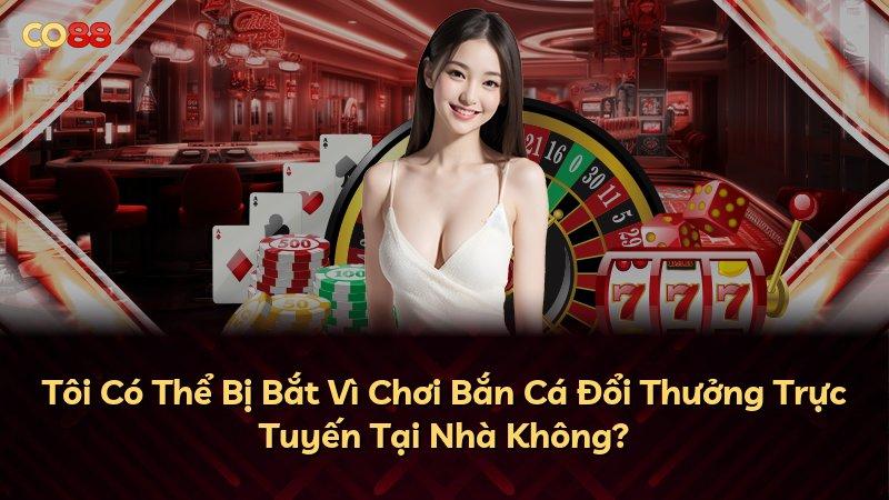 Tôi Có Thể Bị Bắt Vì Chơi Bắn Cá Đổi Thưởng Trực Tuyến Tại Nhà Không?