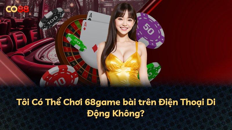 Tôi Có Thể Chơi 68game bài trên Điện Thoại Di Động Không?