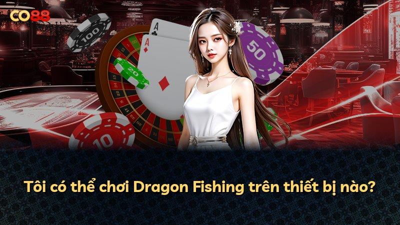 Tôi có thể chơi Dragon Fishing trên thiết bị nào?