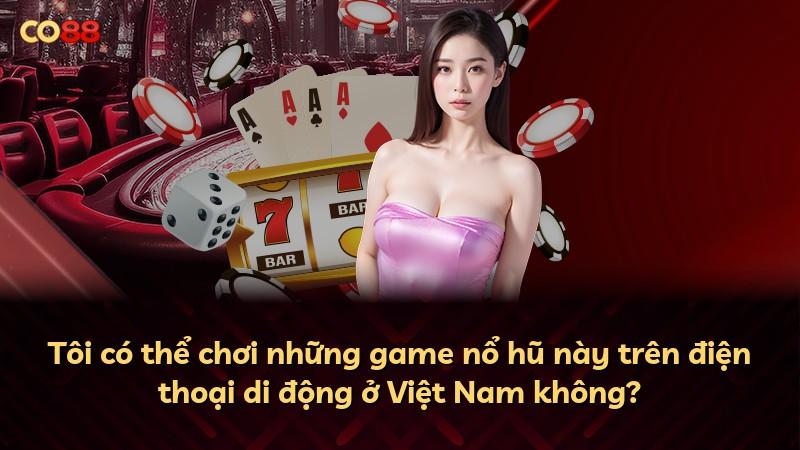Tôi có thể chơi những game nổ hũ này trên điện thoại di động ở Việt Nam không?