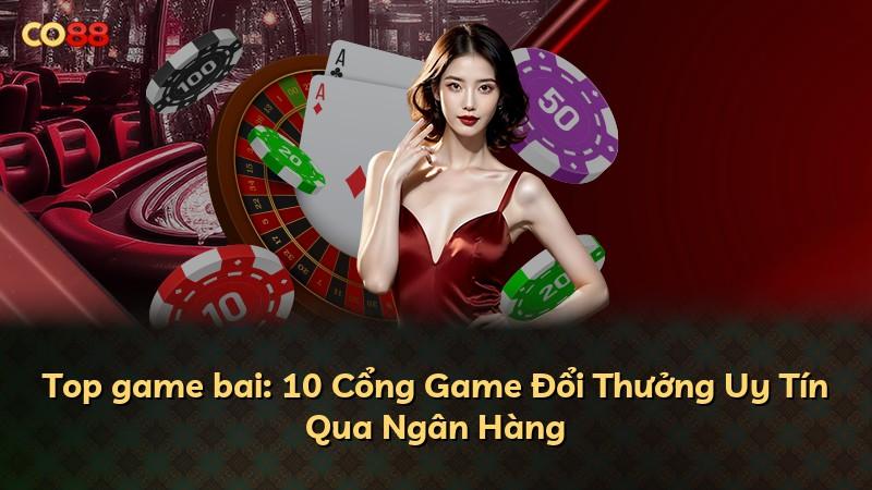 Top game bai: 10 Cổng Game Đổi Thưởng Uy Tín Qua Ngân Hàng