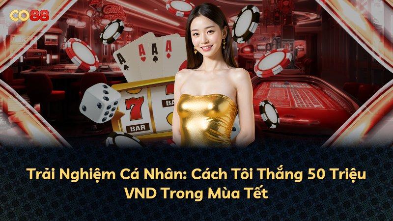 Trải Nghiệm Cá Nhân: Cách Tôi Thắng 50 Triệu VND Trong Mùa Tết