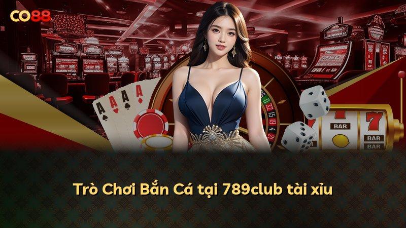 Trò Chơi Bắn Cá tại 789club tài xỉu