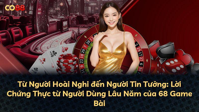 Từ Người Hoài Nghi đến Người Tin Tưởng: Lời Chứng Thực từ Người Dùng Lâu Năm của 68 Game Bài